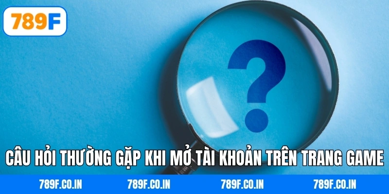 Câu hỏi thường gặp khi mở tài khoản trên trang game